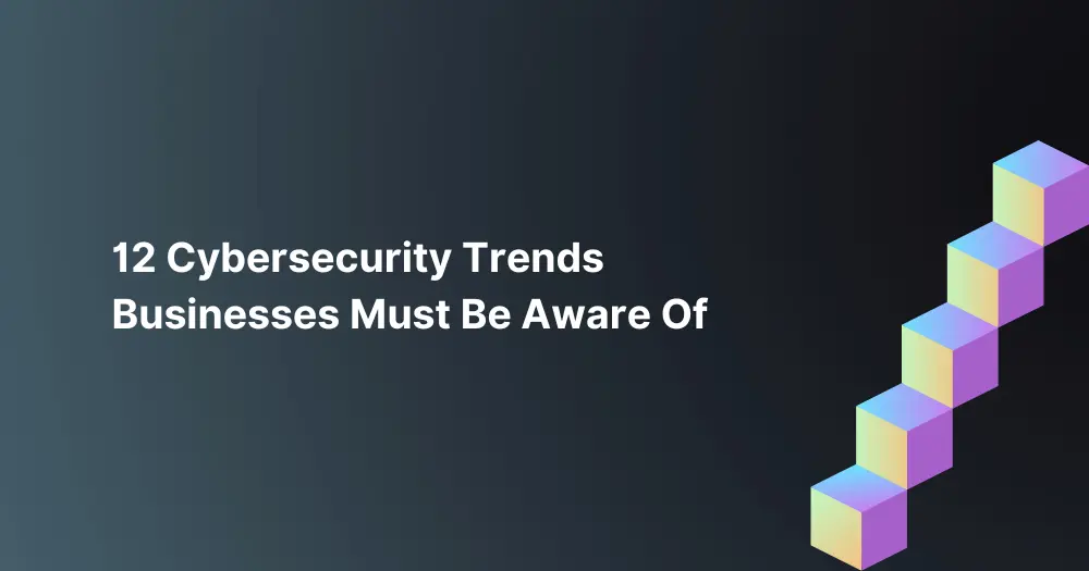 12 Cybersecurity Trends Businesses Must Be Aware Of